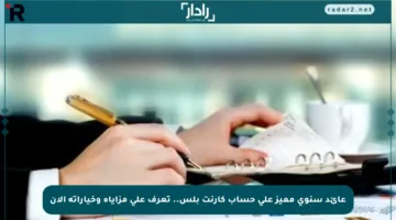 عائد سنوي مميز على حساب كارنت بلس.. تعرف على مزاياه وخياراته الآن